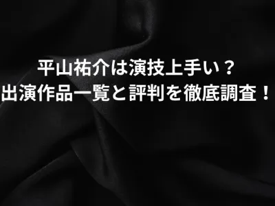平山祐介は演技は上手い？出演作品一覧と評判を徹底調査！