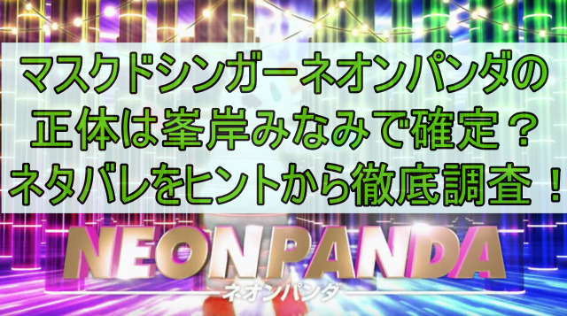 マスクドシンガーネオンパンダの正体は峯岸みなみで確定？ネタバレをヒントから徹底調査！