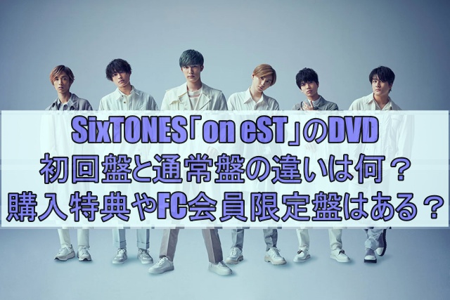 SixTONESのDVD「on eST」初回盤と通常盤の違いは何？購入特典やFC会員限定盤はある？