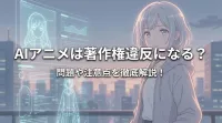 AIアニメは著作権違反になる？問題や注意点を徹底解説！