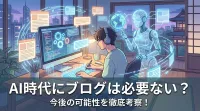 AI時代にブログは必要ない？今後の可能性を徹底考察！