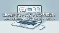 ChatGPTでデスクトップ整理術！ファイル管理がラクになる活用法を紹介！できるの？