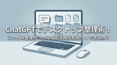ChatGPTでデスクトップ整理術！ファイル管理がラクになる活用法を紹介！できるの？