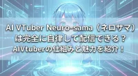 AI Vtuber Neuro-sama（ネロサマ）は完全に自律して配信できる？AIVtuberの仕組みと魅力を紹介！