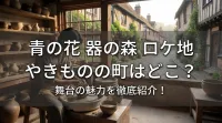 青の花 器の森 ロケ地 やきものの町はどこ？舞台の魅力を徹底紹介！
