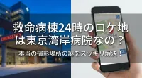 救命病棟24時のロケ地は東京湾岸病院なの？本当の撮影場所の謎をスッキリ解決！