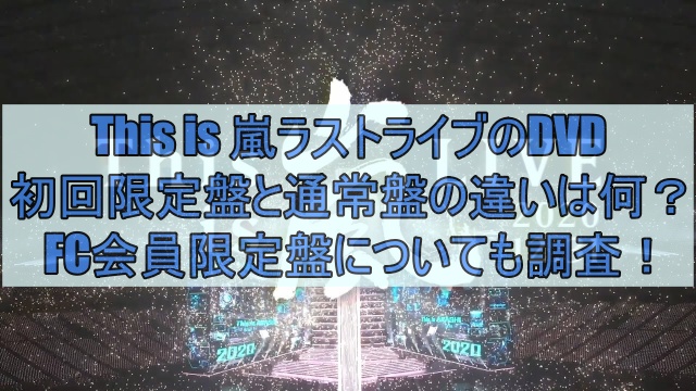This is 嵐ラストライブのDVD初回限定盤と通常盤の違いは何？FC会員限定盤についても調査！