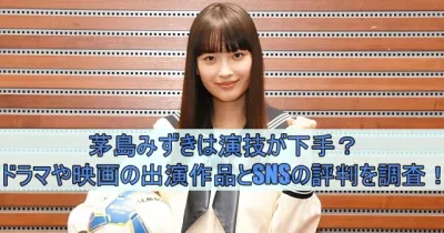 茅島みずきは演技が下手？ドラマや映画の出演作品とSNSの評判を調査！