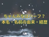 ちゃんみなは韓国のハーフ？本名や名前の由来・経歴も徹底調査！