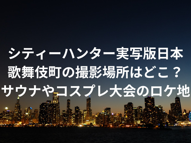 シティーハンター実写版日本の歌舞伎町の撮影場所はどこ？サウナやコスプレ大会のロケ地も調査！