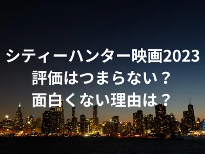 シティーハンター映画2023はつまらない？面白くない評価の理由を徹底調査！