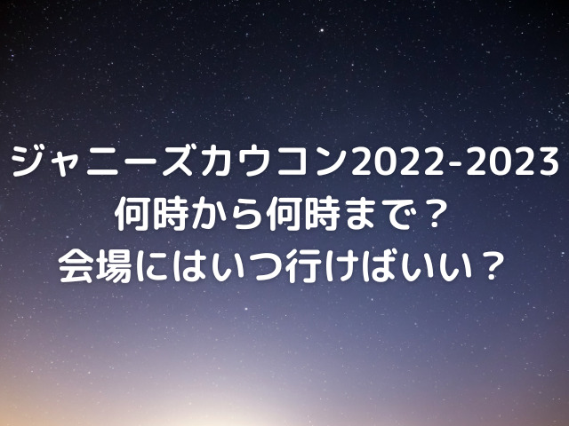 ジャニーズカウコン2022-2023は何時から何時まで？会場にはいつ行けばいい？