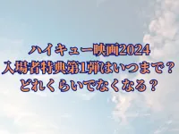 ハイキュー映画2024の入場者特典第1弾はいつまで？どれくらいでなくなる？