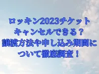ロッキン2023チケットはキャンセルできる？譲渡方法や申し込み期間について徹底調査！