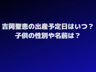 吉岡聖恵の出産予定日はいつ？子供の性別や名前についても調査！