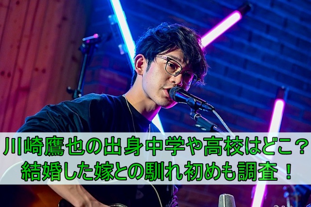 川崎鷹也の出身中学や高校はどこ？結婚した嫁との馴れ初めも調査！