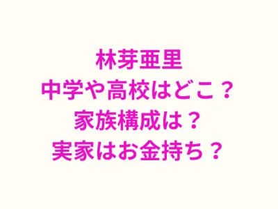 林芽亜里の中学や高校はどこ？家族構成や実家がお金持ちについても調査！