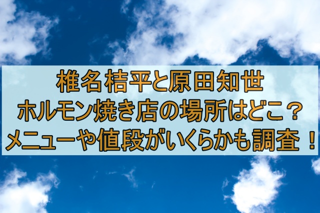 椎名桔平と原田知世のホルモン焼き店の場所はどこ？メニューや値段がいくらかも調査！