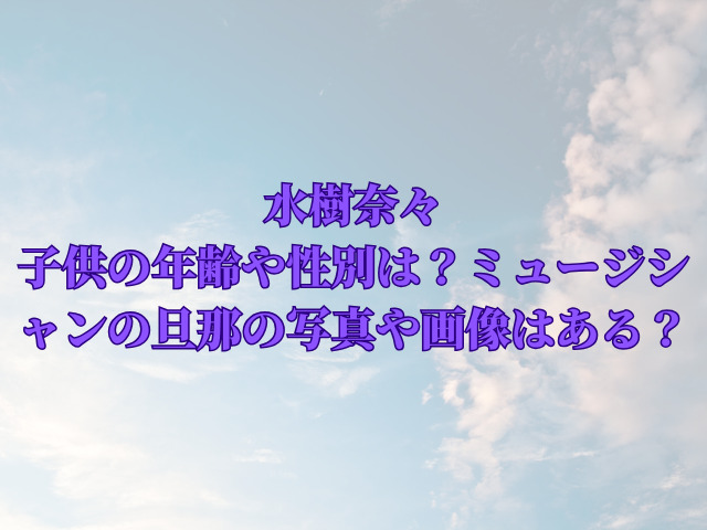 水樹奈々の子供の年齢や性別は？ミュージシャンの旦那の写真や画像はある？