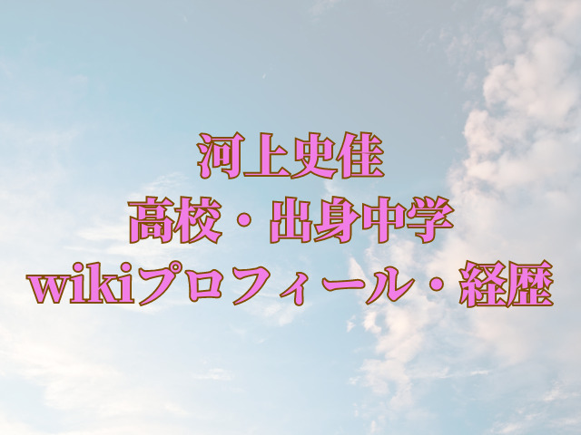 河上史佳の高校や出身中学はどこ？wikiプロフィールや経歴も紹介！