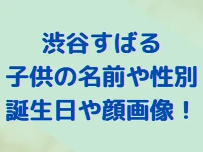 渋谷すばるの子供の名前や性別は？誕生日や顔画像についても調査！