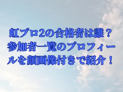 虹プロ2の地域予選合格者は誰？メンバー一覧のプロフィールを顔画像付きで紹介！