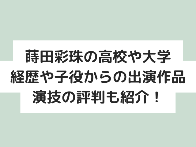 蒔田彩珠の大学や出身高校はどこ？経歴や子役時代からの出演作品・演技の評判も紹介！