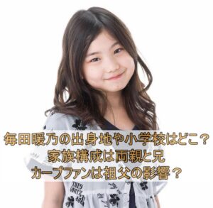 毎田暖乃の出身地や小学校はどこ？家族構成は両親と兄でカープファンは祖父の影響？