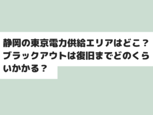 静岡の東京電力供給エリアはどこ？ブラックアウトは復旧までどのくらいかかる？