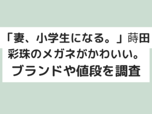 「妻、小学生になる。」蒔田彩珠のメガネがかわいい？どこのブランドで値段はいくらか調査！