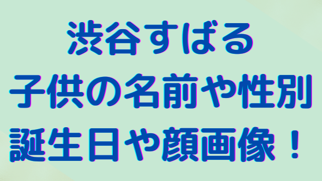 渋谷すばるの子供の名前や性別は 誕生日や顔画像についても調査 エンタメインフォ