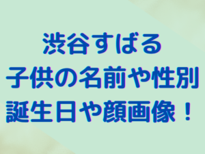 渋谷すばるの子供の名前や性別は？誕生日や顔画像についても調査！