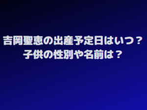 吉岡聖恵の出産予定日はいつ？子供の性別や名前についても調査！