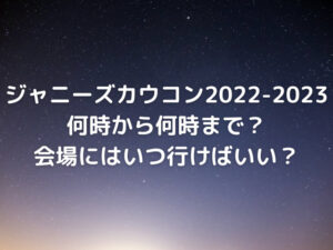 ジャニーズカウコン2022-2023は何時から何時まで？会場にはいつ行けばいい？