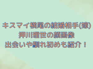 キスマイ横尾の結婚相手(嫁)押川理世の顔画像がかわいい？出会いや馴れ初めも紹介！
