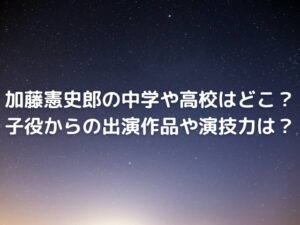 加藤憲史郎の中学や高校はどこ？子役からの出演作品や演技力を調査！