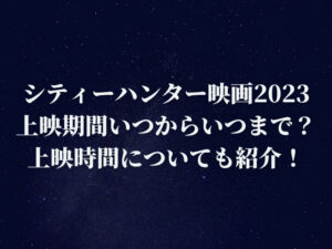 シティーハンター映画2023の上映期間はいつからいつまで？上映時間についても紹介！