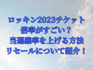 ロッキン2023チケットの倍率がすごい？当選確率を上げる方法やリセールについて紹介！