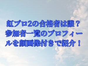 虹プロ2の合格者は誰？参加者一覧のプロフィールを顔画像付きで紹介！