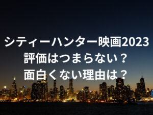 シティーハンター映画2023はつまらない？面白くない評価の理由を徹底調査！