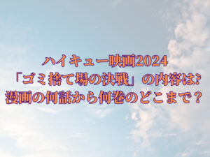 ハイキュー映画2024「ゴミ捨て場の決戦」の内容は漫画の何話から何巻のどこまでか調査！