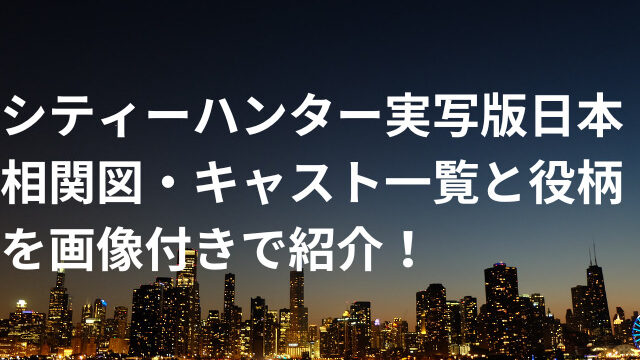シティーハンター実写版日本の相関図・キャスト一覧と役柄を画像付きで紹介！