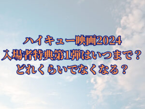 ハイキュー映画2024の入場者特典第1弾はいつまで？どれくらいでなくなる？