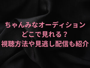 ちゃんみなオーディションはどこで見れる？視聴方法や見逃し配信も紹介！
